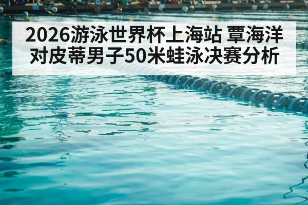 2026游泳世界杯上海站 覃海洋对皮蒂男子50米蛙泳决赛分析
