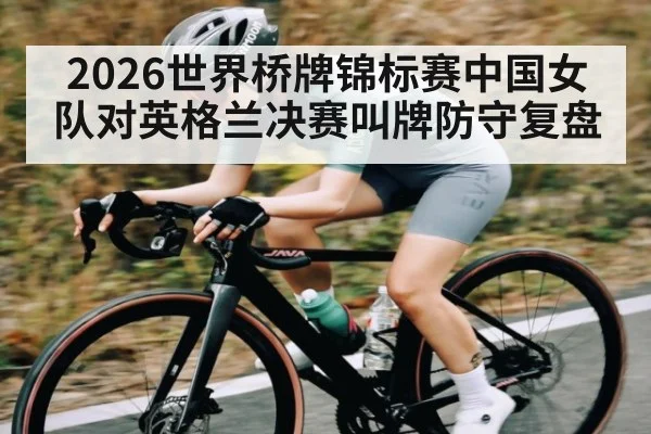 2026世界桥牌锦标赛中国女队对英格兰决赛叫牌防守复盘（kaiyun）