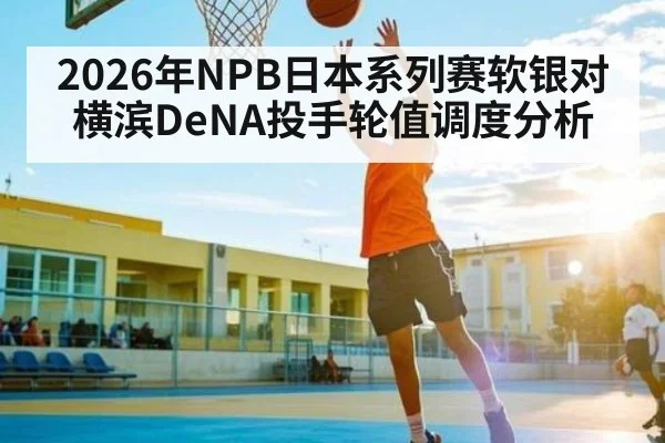 2026年NPB日本系列赛软银对横滨DeNA投手轮值调度分析 - kaiyun