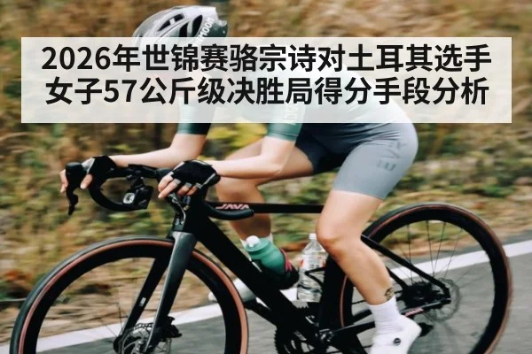 2026年世锦赛骆宗诗对土耳其选手女子57公斤级决胜局得分手段分析 - kaiyun